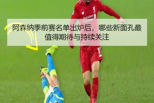 阿森纳季前赛名单出炉后，哪些新面孔最值得期待与持续关注 - da buyu